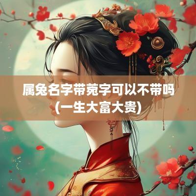 属兔名字带菀字可以不带吗(一生大富大贵)