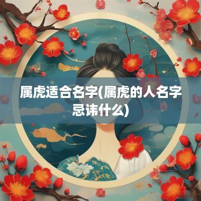 属虎适合名字(属虎的人名字忌讳什么)