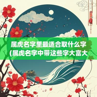 属虎名字里最适合取什么字(属虎名字中带这些字大富大贵)