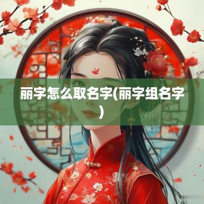 丽字怎么取名字(丽字组名字)