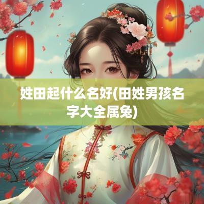 姓田起什么名好(田姓男孩名字大全属兔)