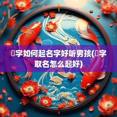 珵字如何起名字好听男孩(嫮字取名怎么起好)