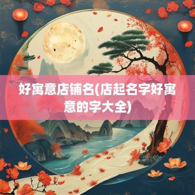 好寓意店铺名(店起名字好寓意的字大全)