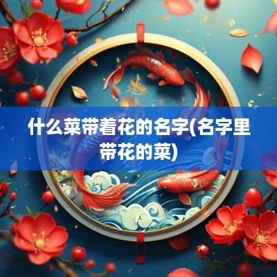 什么菜带着花的名字(名字里带花的菜)