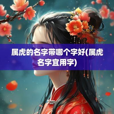 属虎的名字带哪个字好(属虎名字宜用字)