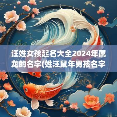 汪姓女孩起名大全2025年属龙的名字(姓汪蛇年男孩名字首选)