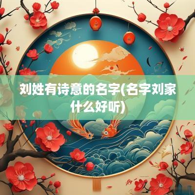 刘姓有诗意的名字(名字刘家什么好听)