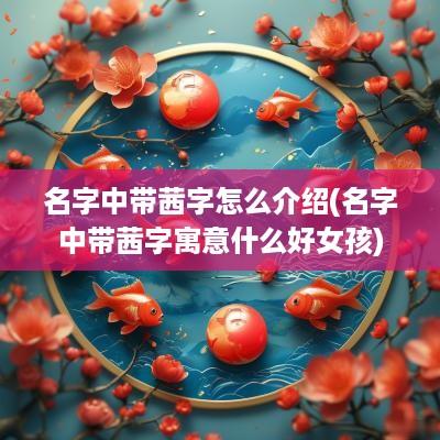 名字中带茜字怎么介绍(名字中带茜字寓意什么好女孩)