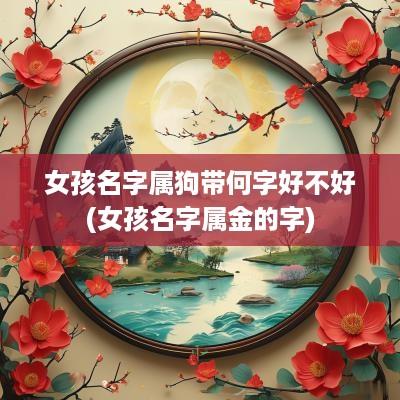 女孩名字属狗带何字好不好(女孩名字属金的字)