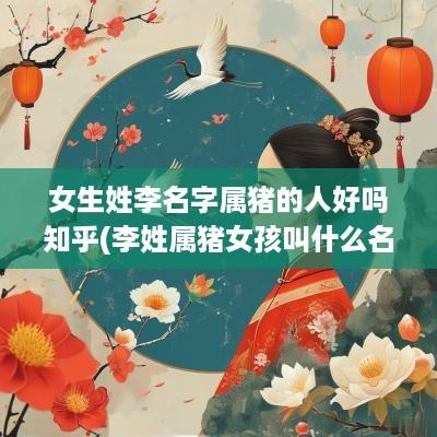 女生姓李名字属猪的人好吗知乎(李姓属猪女孩叫什么名字好)