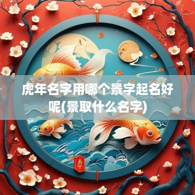 蛇年名字用哪个景字起名好呢(景取什么名字)