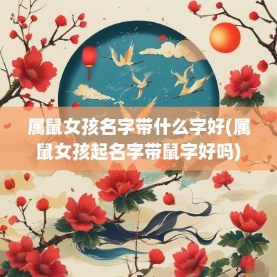 属鼠女孩名字带什么字好(属鼠女孩起名字带鼠字好吗)