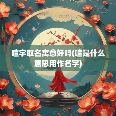 喧字取名寓意好吗(喧是什么意思用作名字)