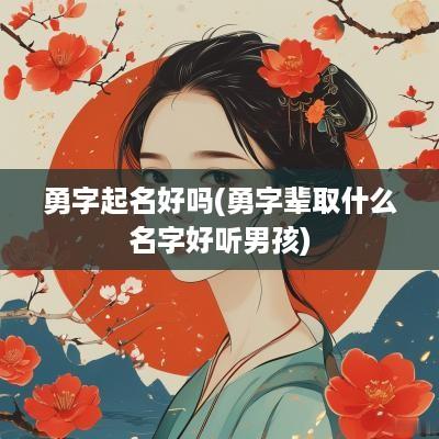 勇字起名好吗(勇字辈取什么名字好听男孩)