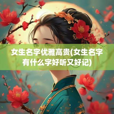 女生名字优雅高贵(女生名字有什么字好听又好记)