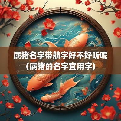 属猪名字带航字好不好听呢(属猪的名字宜用字)