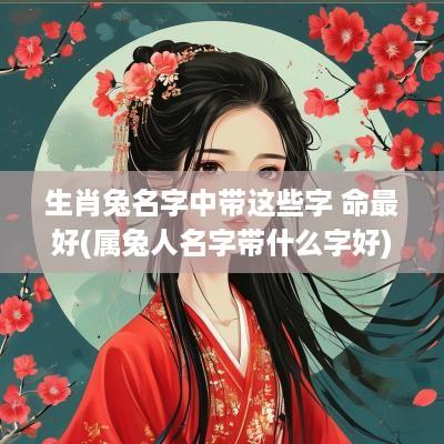 生肖兔名字中带这些字 命最好(属兔人名字带什么字好)
