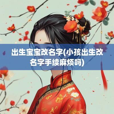 出生宝宝改名字(小孩出生改名字手续麻烦吗)