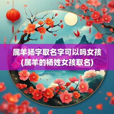属羊扬字取名字可以吗女孩(属羊的杨姓女孩取名)
