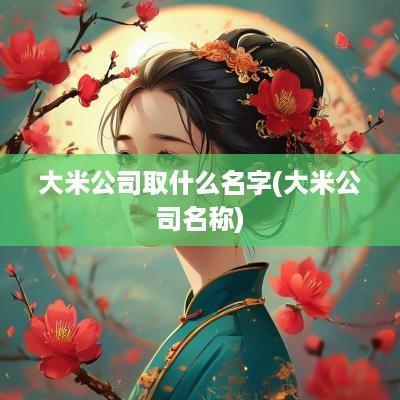 大米公司取什么名字(大米公司名称)