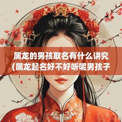 属龙的男孩取名有什么讲究(属龙起名好不好听呢男孩子)