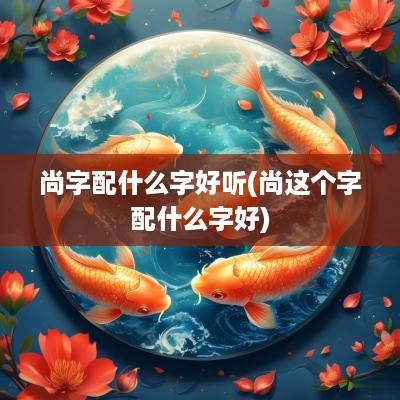 尚字配什么字好听(尚这个字配什么字好)