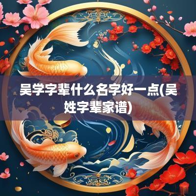 吴学字辈什么名字好一点(吴姓字辈家谱)