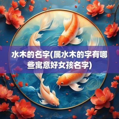 水木的名字(属水木的字有哪些寓意好女孩名字)