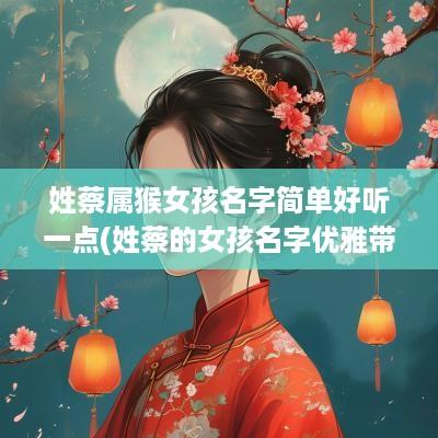 姓蔡属猴女孩名字简单好听一点(姓蔡的女孩名字优雅带寓意)