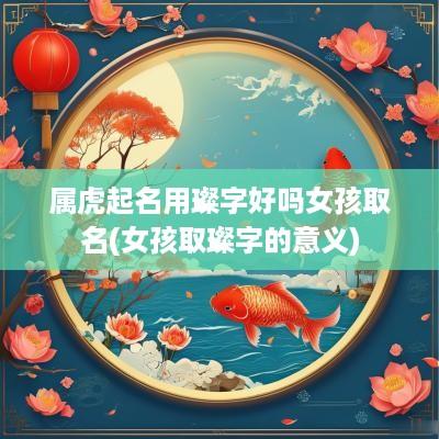属虎起名用璨字好吗女孩取名(女孩取璨字的意义)
