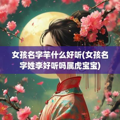 女孩名字芊什么好听(女孩名字姓李好听吗属虎宝宝)