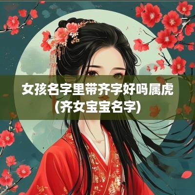 女孩名字里带齐字好吗属虎(齐女宝宝名字)