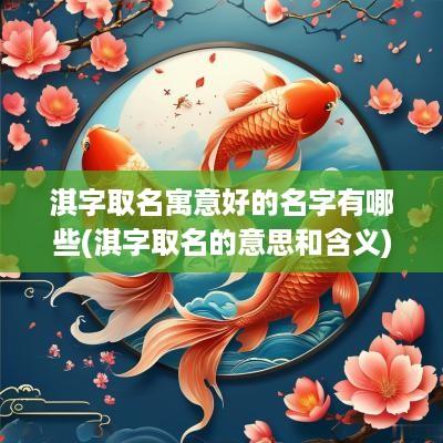 淇字取名寓意好的名字有哪些(淇字取名的意思和含义)