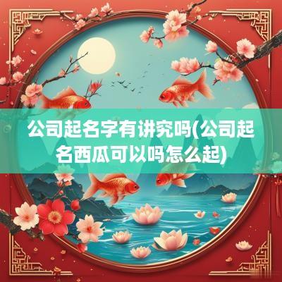 公司起名字有讲究吗(公司起名西瓜可以吗怎么起)