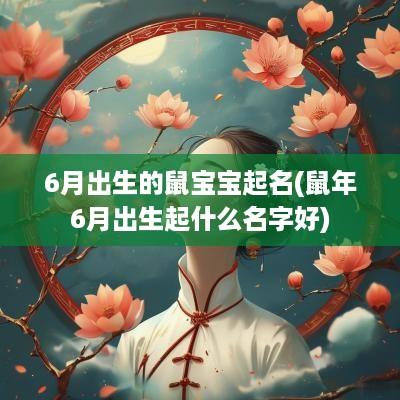 6月出生的鼠宝宝起名(蛇年6月出生起什么名字好)