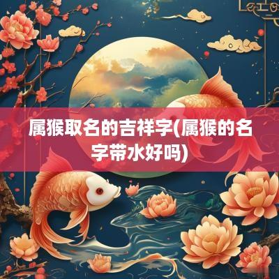 属猴取名的吉祥字(属猴的名字带水好吗)