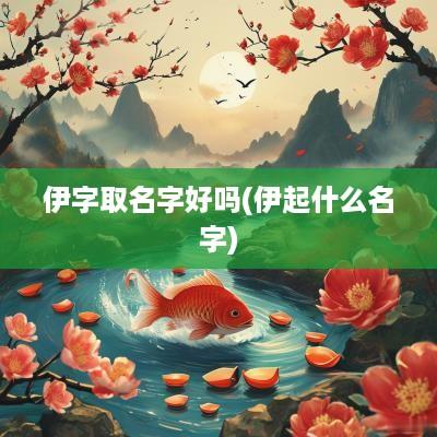 伊字取名字好吗(伊起什么名字)