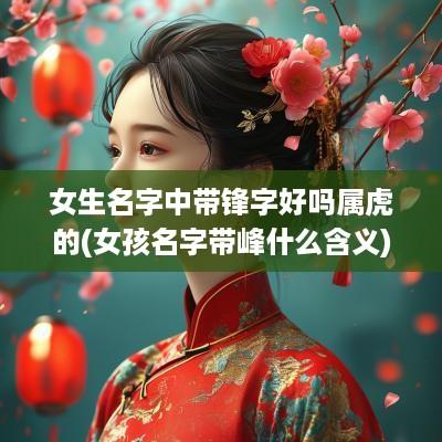 女生名字中带锋字好吗属虎的(女孩名字带峰什么含义)