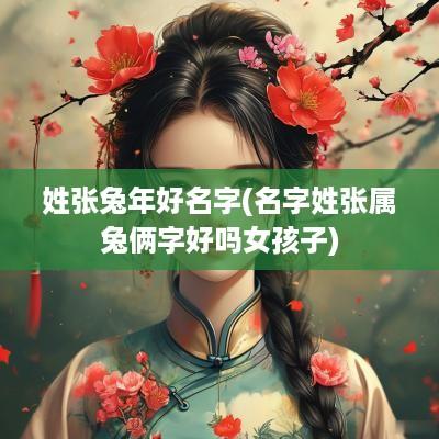 姓张蛇年好名字(名字姓张属兔俩字好吗女孩子)