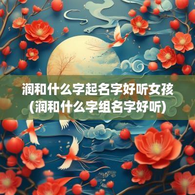 润和什么字起名字好听女孩(润和什么字组名字好听)