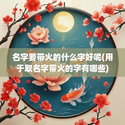 名字要带火的什么字好呢(用于取名字带火的字有哪些)
