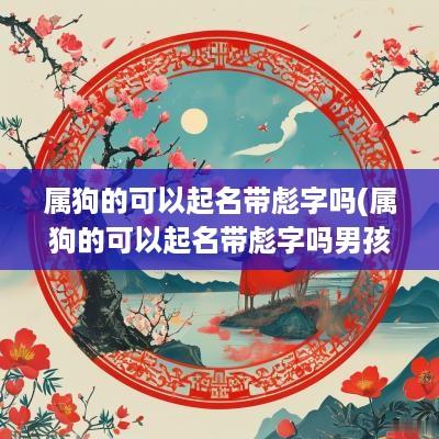 属狗的可以起名带彪字吗(属狗的可以起名带彪字吗男孩)
