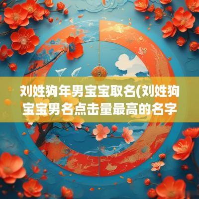 刘姓狗年男宝宝取名(刘姓狗宝宝男名点击量最高的名字)