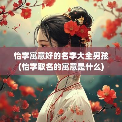 怡字寓意好的名字大全男孩(怡字取名的寓意是什么)