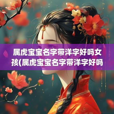 属虎宝宝名字带洋字好吗女孩(属虎宝宝名字带洋字好吗男孩)