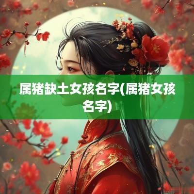 属猪缺土女孩名字(属猪女孩名字)
