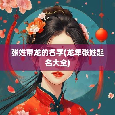 张姓带龙的名字(蛇年张姓起名大全)
