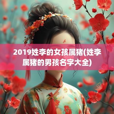 2019姓李的女孩属猪(姓李属猪的男孩名字大全)