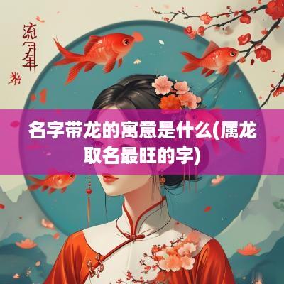 名字带龙的寓意是什么(属龙取名最旺的字)