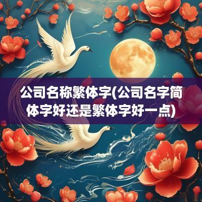 公司名称繁体字(公司名字简体字好还是繁体字好一点)